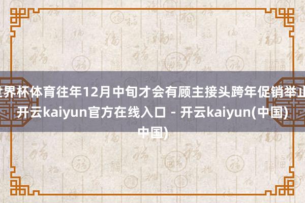 世界杯体育往年12月中旬才会有顾主接头跨年促销举止-开云kaiyun官方在线入口 - 开云kaiyun(中国)