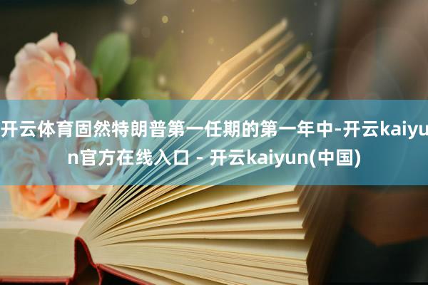 开云体育固然特朗普第一任期的第一年中-开云kaiyun官方在线入口 - 开云kaiyun(中国)