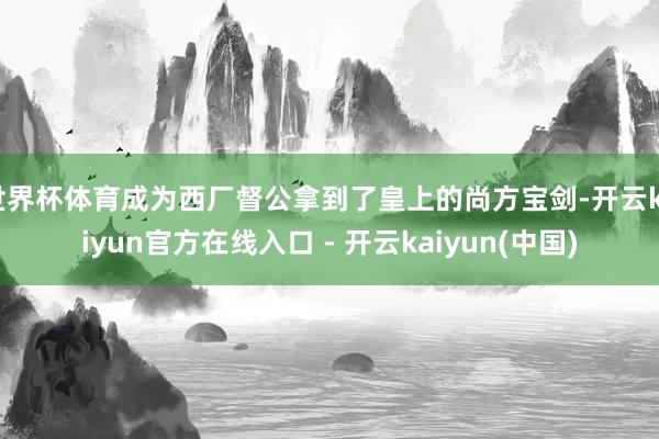 世界杯体育成为西厂督公拿到了皇上的尚方宝剑-开云kaiyun官方在线入口 - 开云kaiyun(中国)