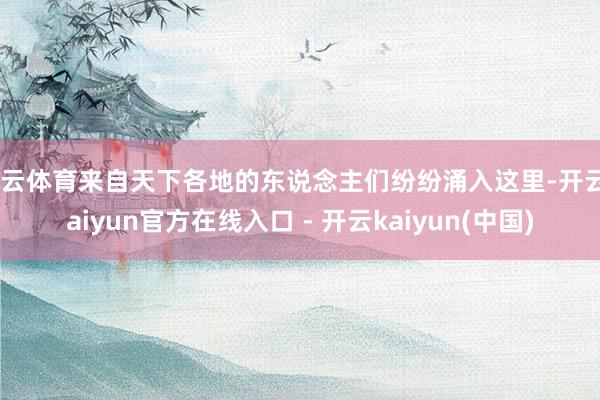 开云体育来自天下各地的东说念主们纷纷涌入这里-开云kaiyun官方在线入口 - 开云kaiyun(中国)