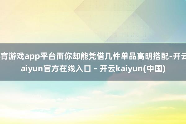 体育游戏app平台而你却能凭借几件单品高明搭配-开云kaiyun官方在线入口 - 开云kaiyun(中国)