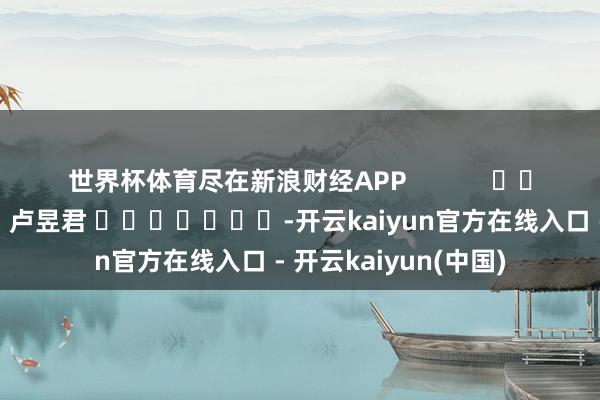 世界杯体育尽在新浪财经APP            						包袱剪辑：卢昱君 							-开云kaiyun官方在线入口 - 开云kaiyun(中国)