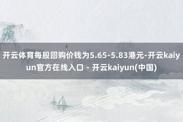 开云体育每股回购价钱为5.65-5.83港元-开云kaiyun官方在线入口 - 开云kaiyun(中国)