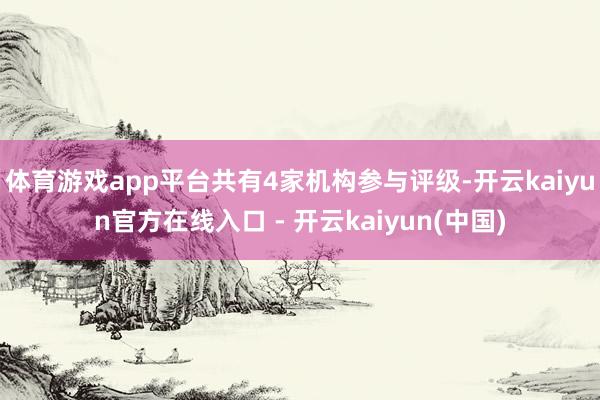 体育游戏app平台共有4家机构参与评级-开云kaiyun官方在线入口 - 开云kaiyun(中国)