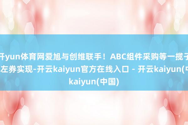 开yun体育网爱旭与创维联手！ABC组件采购等一揽子相助左券实现-开云kaiyun官方在线入口 - 开云kaiyun(中国)