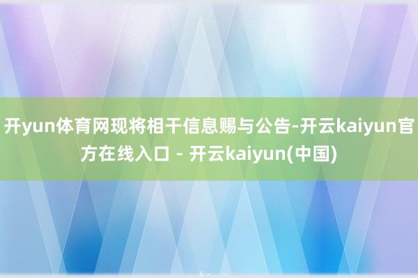 开yun体育网现将相干信息赐与公告-开云kaiyun官方在线入口 - 开云kaiyun(中国)