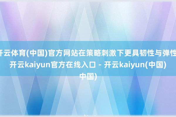 开云体育(中国)官方网站在策略刺激下更具韧性与弹性-开云kaiyun官方在线入口 - 开云kaiyun(中国)