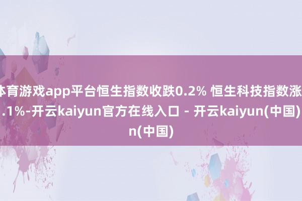 体育游戏app平台恒生指数收跌0.2% 恒生科技指数涨0.1%-开云kaiyun官方在线入口 - 开云kaiyun(中国)