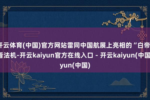 开云体育(中国)官方网站雷同中国航展上亮相的“白帝”看法机-开云kaiyun官方在线入口 - 开云kaiyun(中国)