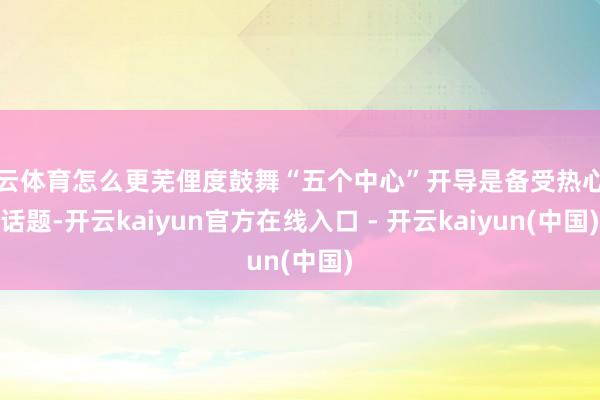 开云体育怎么更芜俚度鼓舞“五个中心”开导是备受热心的话题-开云kaiyun官方在线入口 - 开云kaiyun(中国)