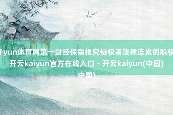 开yun体育网第一财经保留根究侵权者法律连累的职权-开云kaiyun官方在线入口 - 开云kaiyun(中国)