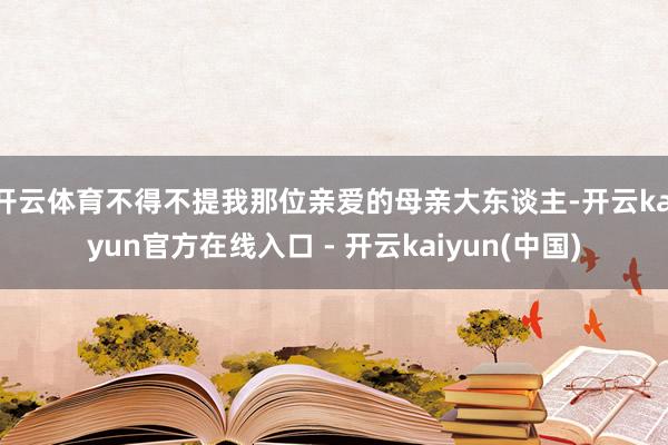 开云体育不得不提我那位亲爱的母亲大东谈主-开云kaiyun官方在线入口 - 开云kaiyun(中国)