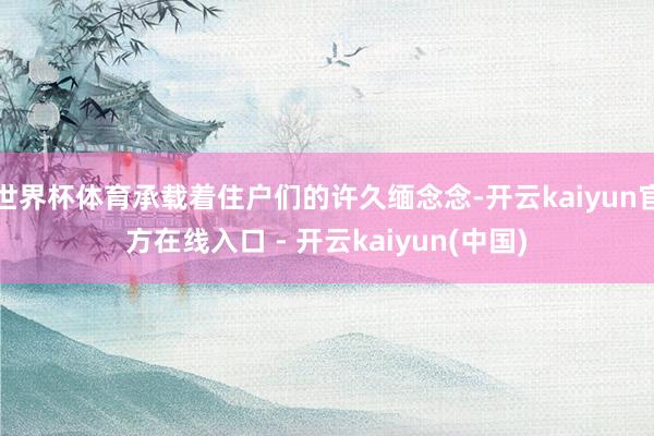 世界杯体育承载着住户们的许久缅念念-开云kaiyun官方在线入口 - 开云kaiyun(中国)