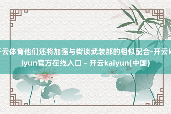 开云体育他们还将加强与街谈武装部的相似配合-开云kaiyun官方在线入口 - 开云kaiyun(中国)