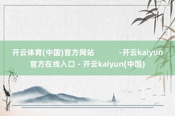 开云体育(中国)官方网站 -开云kaiyun官方在线入口 - 开云kaiyun(中国)