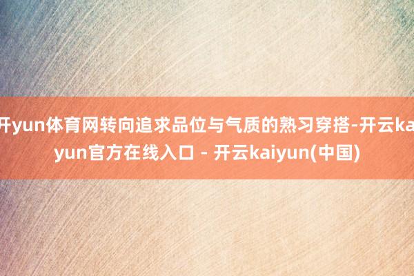 开yun体育网转向追求品位与气质的熟习穿搭-开云kaiyun官方在线入口 - 开云kaiyun(中国)