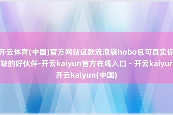开云体育(中国)官方网站这款流浪袋hobo包可真实你弗成或缺的好伙伴-开云kaiyun官方在线入口 - 开云kaiyun(中国)