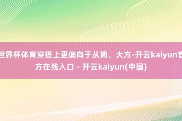 世界杯体育穿搭上更偏向于从简、大方-开云kaiyun官方在线入口 - 开云kaiyun(中国)
