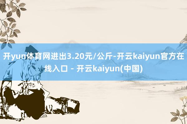 开yun体育网进出3.20元/公斤-开云kaiyun官方在线入口 - 开云kaiyun(中国)