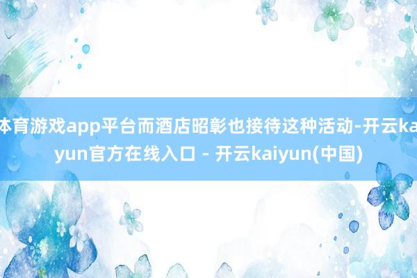 体育游戏app平台而酒店昭彰也接待这种活动-开云kaiyun官方在线入口 - 开云kaiyun(中国)