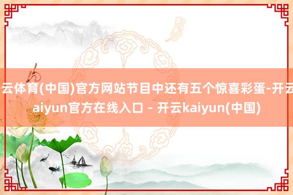 开云体育(中国)官方网站节目中还有五个惊喜彩蛋-开云kaiyun官方在线入口 - 开云kaiyun(中国)