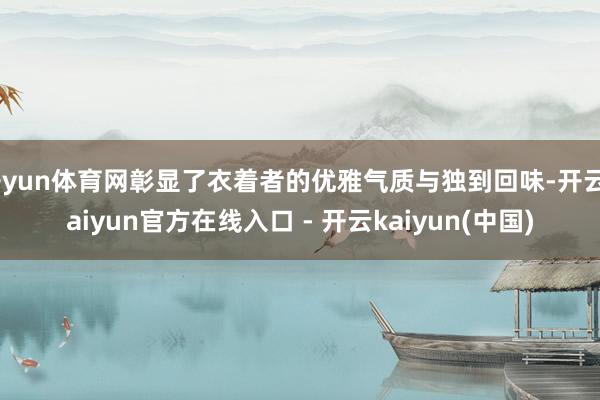 开yun体育网彰显了衣着者的优雅气质与独到回味-开云kaiyun官方在线入口 - 开云kaiyun(中国)