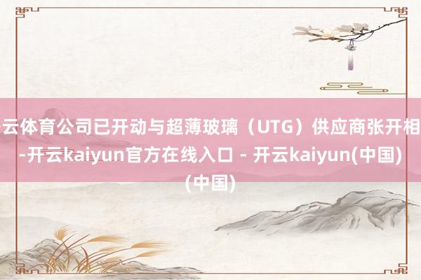 开云体育公司已开动与超薄玻璃(UTG)供应商张开相助-开云kaiyun官方在线入口 - 开云kaiyun(中国)