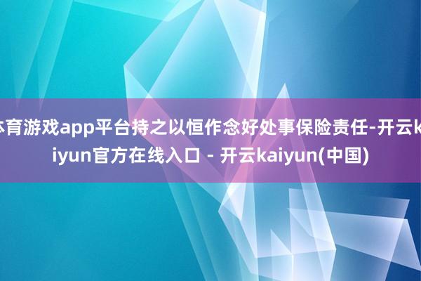 体育游戏app平台持之以恒作念好处事保险责任-开云kaiyun官方在线入口 - 开云kaiyun(中国)