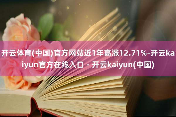 开云体育(中国)官方网站近1年高涨12.71%-开云kaiyun官方在线入口 - 开云kaiyun(中国)