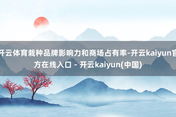 开云体育栽种品牌影响力和商场占有率-开云kaiyun官方在线入口 - 开云kaiyun(中国)