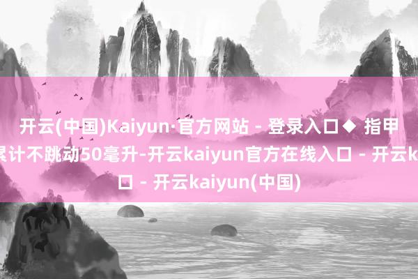 开云(中国)Kaiyun·官方网站 - 登录入口◆ 指甲油、去光剂累计不跳动50毫升-开云kaiyun官方在线入口 - 开云kaiyun(中国)
