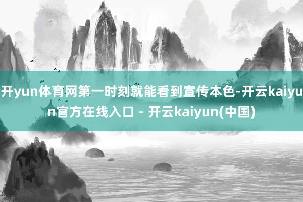 开yun体育网第一时刻就能看到宣传本色-开云kaiyun官方在线入口 - 开云kaiyun(中国)