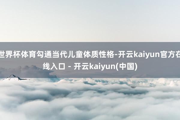 世界杯体育勾通当代儿童体质性格-开云kaiyun官方在线入口 - 开云kaiyun(中国)