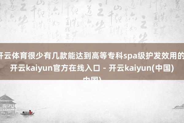 开云体育很少有几款能达到高等专科spa级护发效用的-开云kaiyun官方在线入口 - 开云kaiyun(中国)