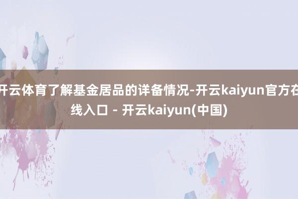 开云体育了解基金居品的详备情况-开云kaiyun官方在线入口 - 开云kaiyun(中国)