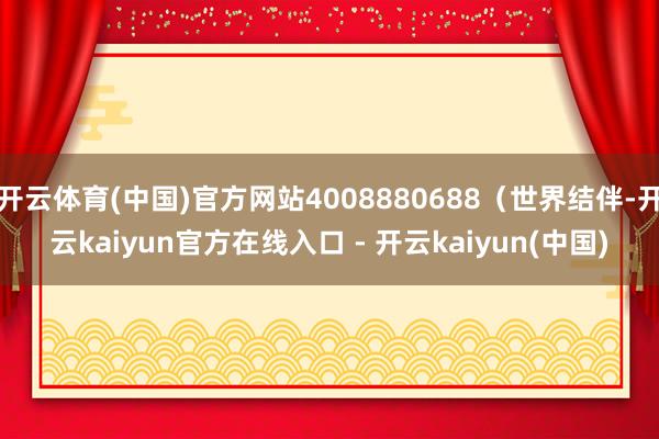 开云体育(中国)官方网站4008880688（世界结伴-开云kaiyun官方在线入口 - 开云kaiyun(中国)