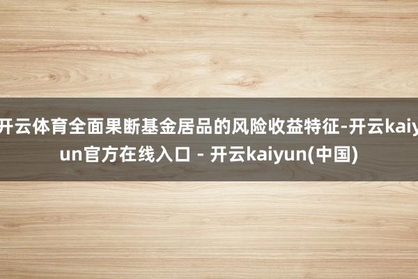 开云体育全面果断基金居品的风险收益特征-开云kaiyun官方在线入口 - 开云kaiyun(中国)
