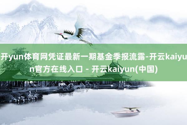 开yun体育网凭证最新一期基金季报流露-开云kaiyun官方在线入口 - 开云kaiyun(中国)