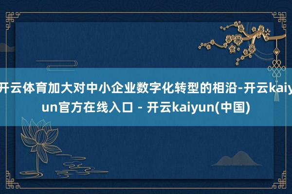 开云体育加大对中小企业数字化转型的相沿-开云kaiyun官方在线入口 - 开云kaiyun(中国)