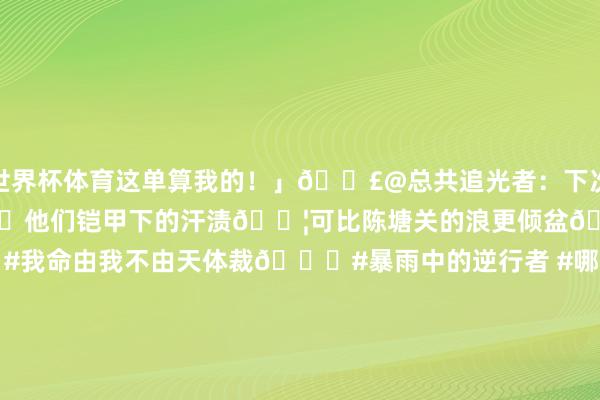世界杯体育这单算我的！」📣@总共追光者：下次收到餐时说声「迤逦了」吧👏他们铠甲下的汗渍💦可比陈塘关的浪更倾盆🌊📍#外卖小哥正能量 #我命由我不由天体裁📍#暴雨中的逆行者 #哪吒看了皆点赞📍#每个致力于生涯的东说念主皆值得热辣滚热        -开云kaiyun官方在线入口 - 开云kaiyun(中国)