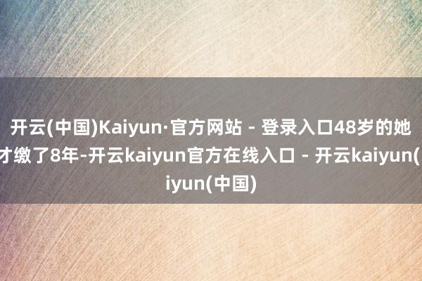 开云(中国)Kaiyun·官方网站 - 登录入口48岁的她社保才缴了8年-开云kaiyun官方在线入口 - 开云kaiyun(中国)