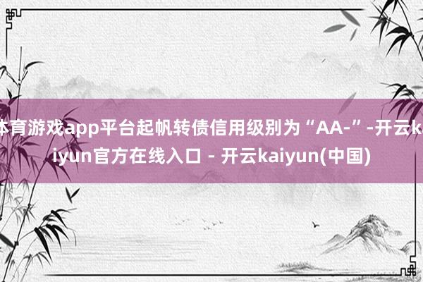 体育游戏app平台起帆转债信用级别为“AA-”-开云kaiyun官方在线入口 - 开云kaiyun(中国)