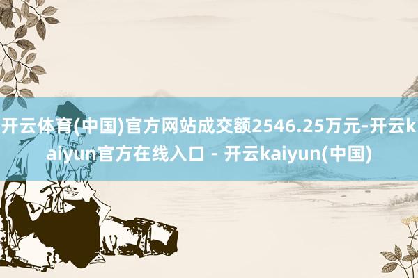 开云体育(中国)官方网站成交额2546.25万元-开云kaiyun官方在线入口 - 开云kaiyun(中国)