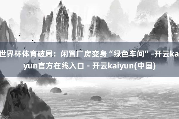 世界杯体育破局：闲置厂房变身“绿色车间”-开云kaiyun官方在线入口 - 开云kaiyun(中国)