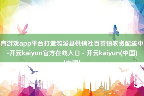 体育游戏app平台打造濉溪县供销社百善镇农资配送中心-开云kaiyun官方在线入口 - 开云kaiyun(中国)