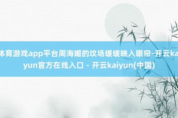 体育游戏app平台周海媚的坟场缓缓映入眼帘-开云kaiyun官方在线入口 - 开云kaiyun(中国)