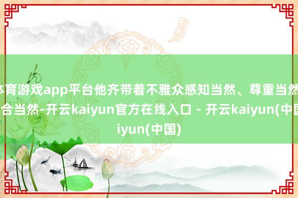 体育游戏app平台他齐带着不雅众感知当然、尊重当然、适合当然-开云kaiyun官方在线入口 - 开云kaiyun(中国)