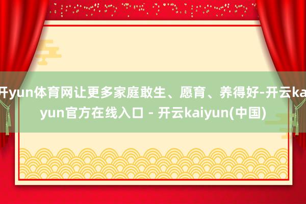 开yun体育网让更多家庭敢生、愿育、养得好-开云kaiyun官方在线入口 - 开云kaiyun(中国)