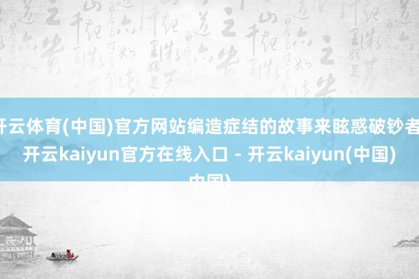 开云体育(中国)官方网站编造症结的故事来眩惑破钞者-开云kaiyun官方在线入口 - 开云kaiyun(中国)