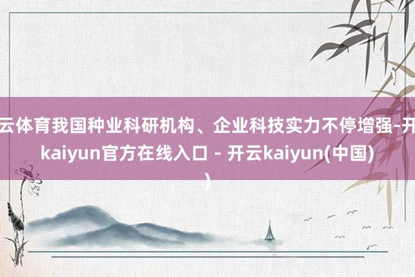 开云体育我国种业科研机构、企业科技实力不停增强-开云kaiyun官方在线入口 - 开云kaiyun(中国)